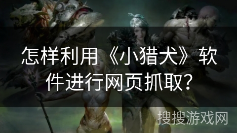 怎样利用《小猎犬》软件进行网页抓取？