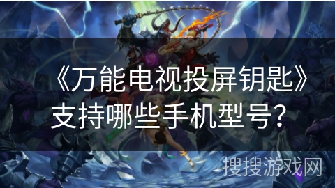 《万能电视投屏钥匙》支持哪些手机型号？