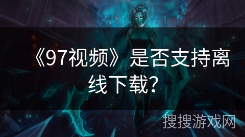 《97视频》是否支持离线下载? 《97视频》是否支持离线下载?