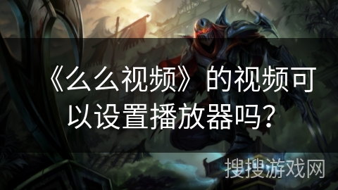 《么么视频》的视频可以设置播放器吗？