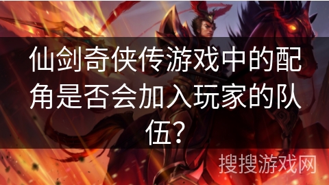 仙剑奇侠传游戏中的配角是否会加入玩家的队伍？