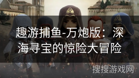 趣游捕鱼-万炮版：深海寻宝的惊险大冒险