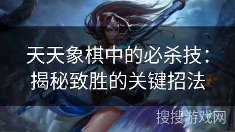 天天象棋中的必杀技：揭秘致胜的关键招法