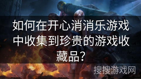 如何在开心消消乐游戏中收集到珍贵的游戏收藏品？