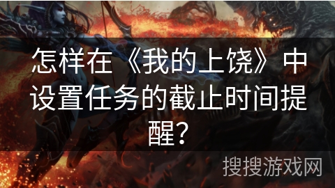 怎样在《我的上饶》中设置任务的截止时间提醒？