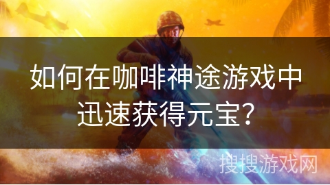 如何在咖啡神途游戏中迅速获得元宝？