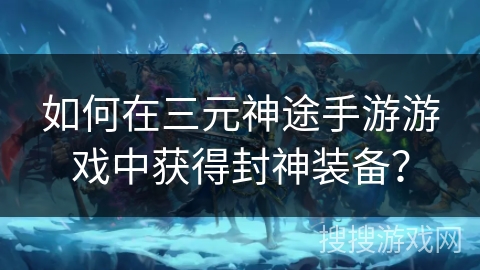 如何在三元神途手游游戏中获得封神装备？