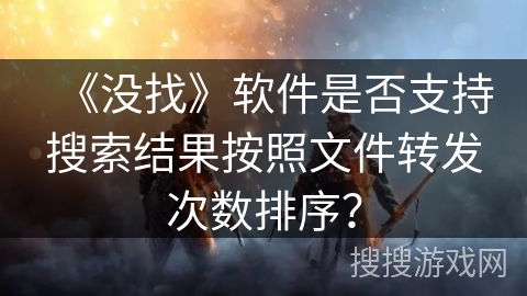 《没找》软件是否支持搜索结果按照文件转发次数排序? 《没找》软件是否支持搜索结果按照文件转发次数排序?
