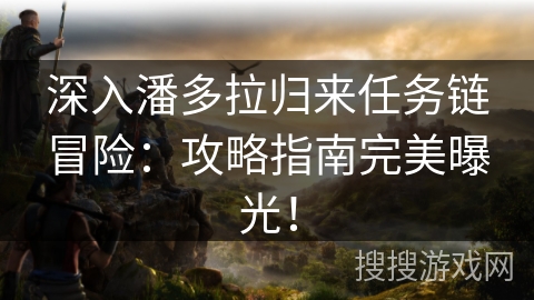 深入潘多拉归来任务链冒险：攻略指南完美曝光！