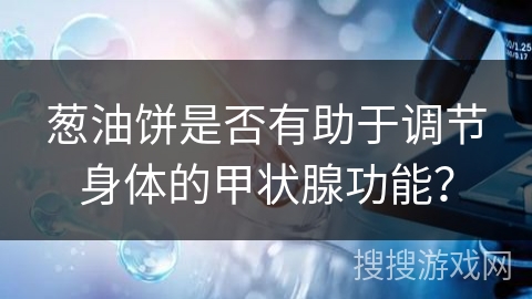 葱油饼是否有助于调节身体的甲状腺功能? 葱油饼是否有助于调节身体的甲状腺功能?