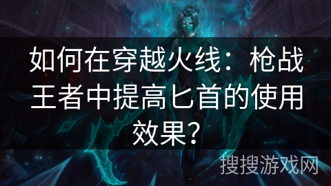 如何在穿越火线：枪战王者中提高匕首的使用效果？