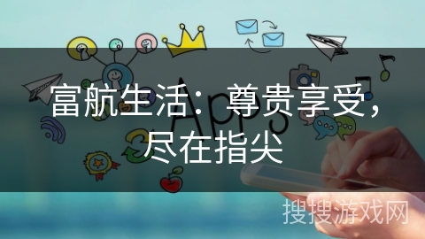 富航生活：尊贵享受，尽在指尖