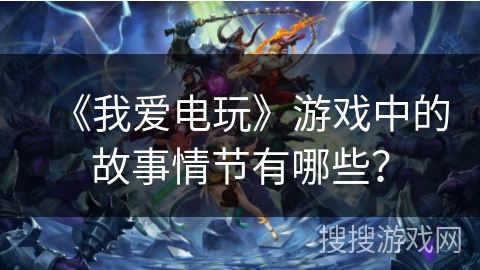 《我爱电玩》游戏中的故事情节有哪些？