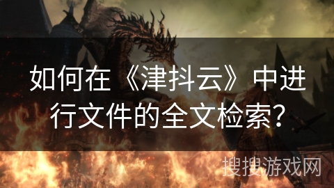 如何在《津抖云》中进行文件的全文检索? 如何在《津抖云》中进行文件的全文检索?