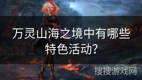万灵山海之境中有哪些特色活动？