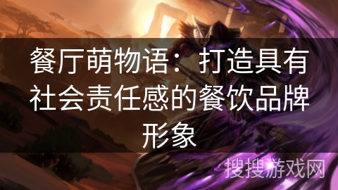 餐厅萌物语:打造具有社会责任感的餐饮品牌形象 餐厅萌物语:打造具有社会责任感的餐饮品牌形象