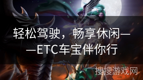 轻松驾驶，畅享休闲——ETC车宝伴你行