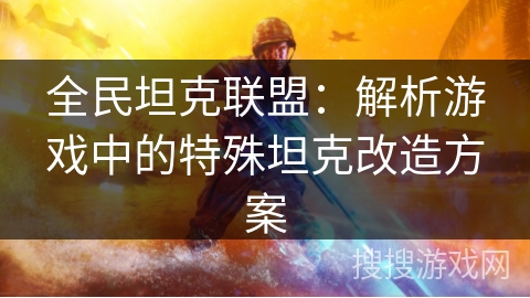 全民坦克联盟：解析游戏中的特殊坦克改造方案