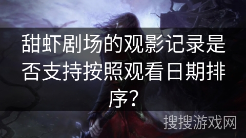 甜虾剧场的观影记录是否支持按照观看日期排序？