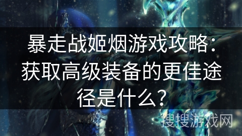 暴走战姬烟游戏攻略：获取高级装备的更佳途径是什么？