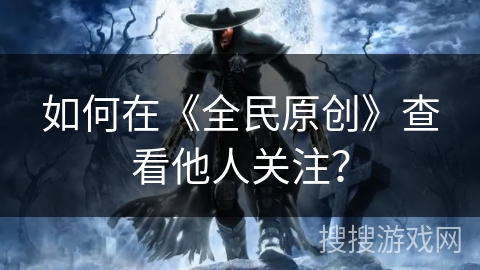 如何在《全民原创》查看他人关注？