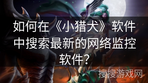 如何在《小猎犬》软件中搜索最新的网络监控软件？