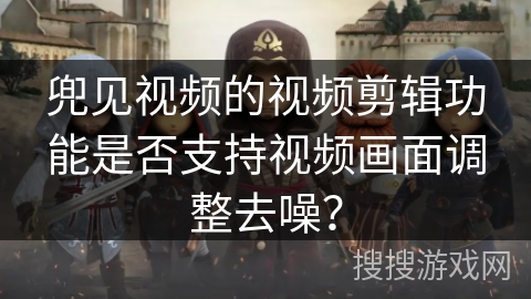 兜见视频的视频剪辑功能是否支持视频画面调整去噪？