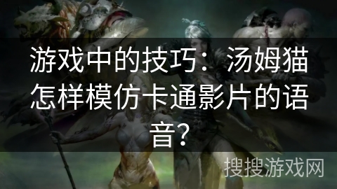 游戏中的技巧：汤姆猫怎样模仿卡通影片的语音？