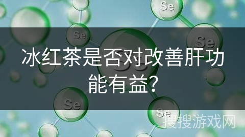 冰红茶是否对改善肝功能有益？