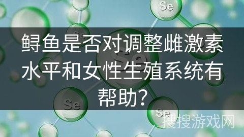 鲟鱼是否对调整雌激素水平和女性生殖系统有帮助？