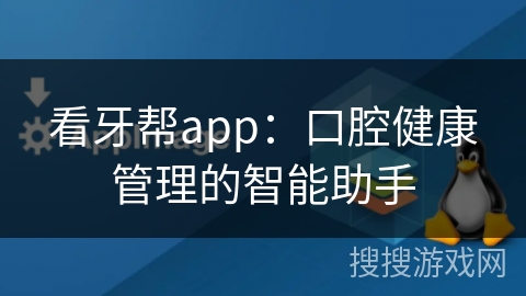 看牙帮app:口腔健康管理的智能助手