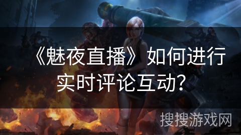 《魅夜直播》如何进行实时评论互动? 《魅夜直播》如何进行实时评论互动?