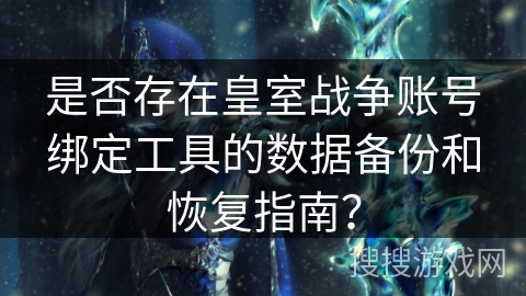 是否存在皇室战争账号绑定工具的数据备份和恢复指南？