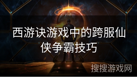 西游诀游戏中的跨服仙侠争霸技巧