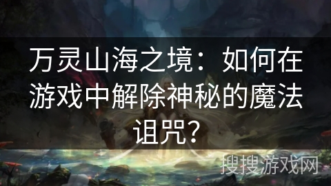 万灵山海之境：如何在游戏中解除神秘的魔法诅咒？