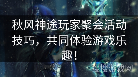 秋风神途玩家聚会活动技巧，共同体验游戏乐趣！