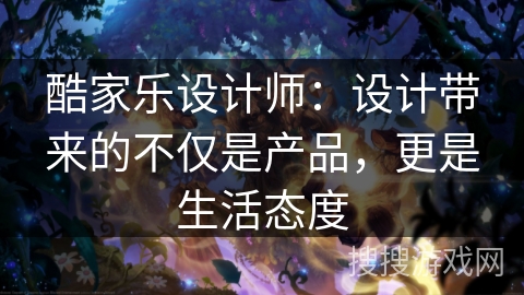 酷家乐设计师：设计带来的不仅是产品，更是生活态度