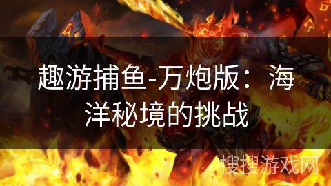 趣游捕鱼-万炮版：海洋秘境的挑战