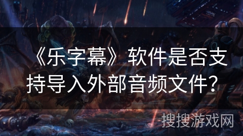 《乐字幕》软件是否支持导入外部音频文件? 《乐字幕》软件是否支持导入外部音频文件?