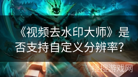 《视频去水印大师》是否支持自定义分辨率？