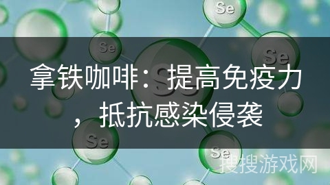 拿铁咖啡：提高免疫力，抵抗感染侵袭
