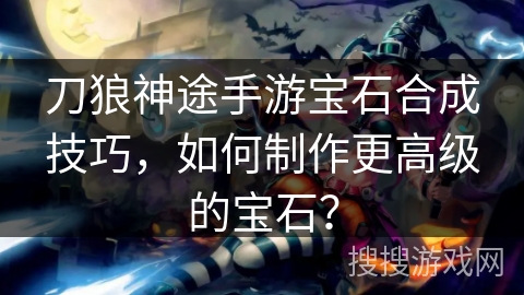 刀狼神途手游宝石合成技巧，如何制作更高级的宝石？