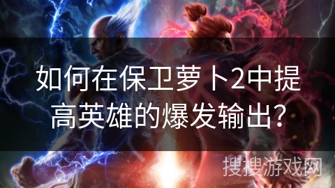 如何在保卫萝卜2中提高英雄的爆发输出？