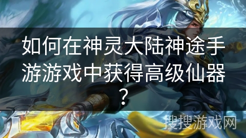 如何在神灵大陆神途手游游戏中获得高级仙器？