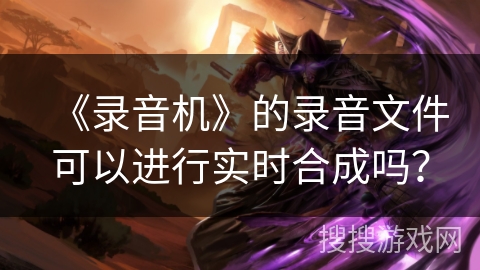 《录音机》的录音文件可以进行实时合成吗？