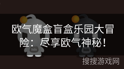 欧气魔盒盲盒乐园大冒险：尽享欧气神秘！