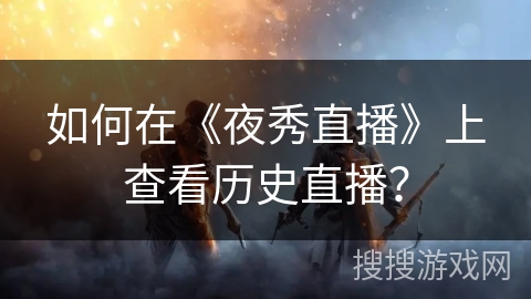 如何在《夜秀直播》上查看历史直播？