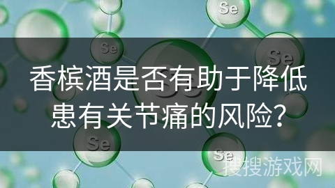 香槟酒是否有助于降低患有关节痛的风险? 香槟酒是否有助于降低患有关节痛的风险?