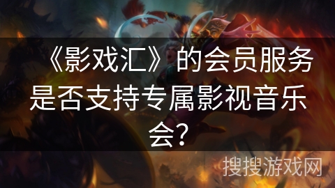 《影戏汇》的会员服务是否支持专属影视音乐会? 《影戏汇》的会员服务是否支持专属影视音乐会?