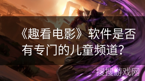 《趣看电影》软件是否有专门的儿童频道? 《趣看电影》软件是否有专门的儿童频道?